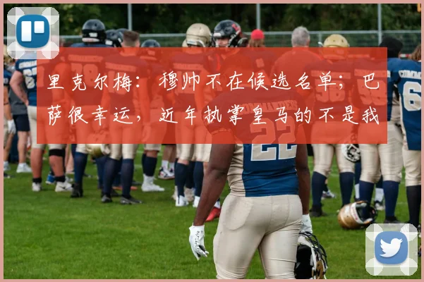 里克尔梅：穆帅不在候选名单；巴萨很幸运，近年执掌皇马的不是我