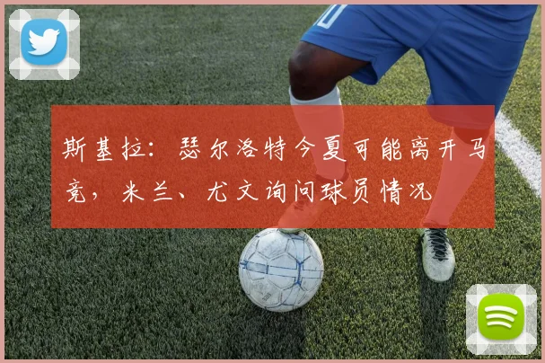 斯基拉：瑟尔洛特今夏可能离开马竞，米兰、尤文询问球员情况