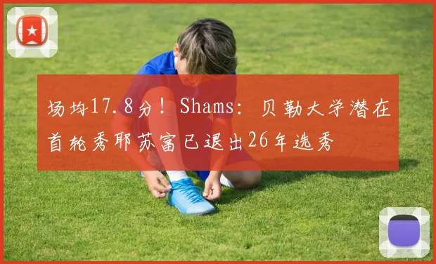 场均17.8分！Shams：贝勒大学潜在首轮秀耶苏富已退出26年选秀