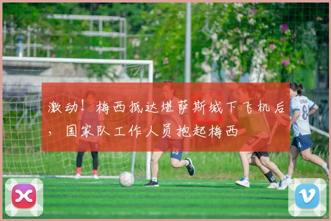 激动！梅西抵达堪萨斯城下飞机后，国家队工作人员抱起梅西