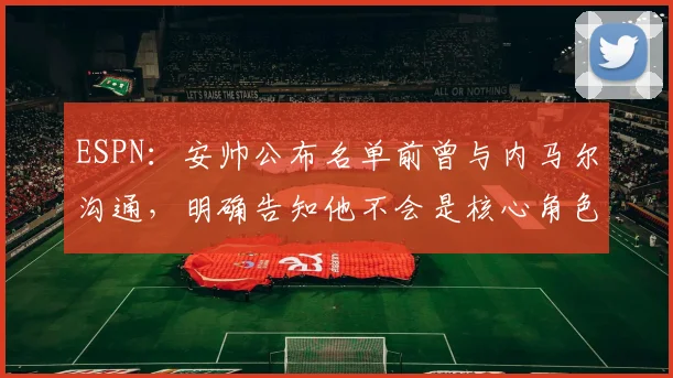 ESPN：安帅公布名单前曾与内马尔沟通，明确告知他不会是核心角色