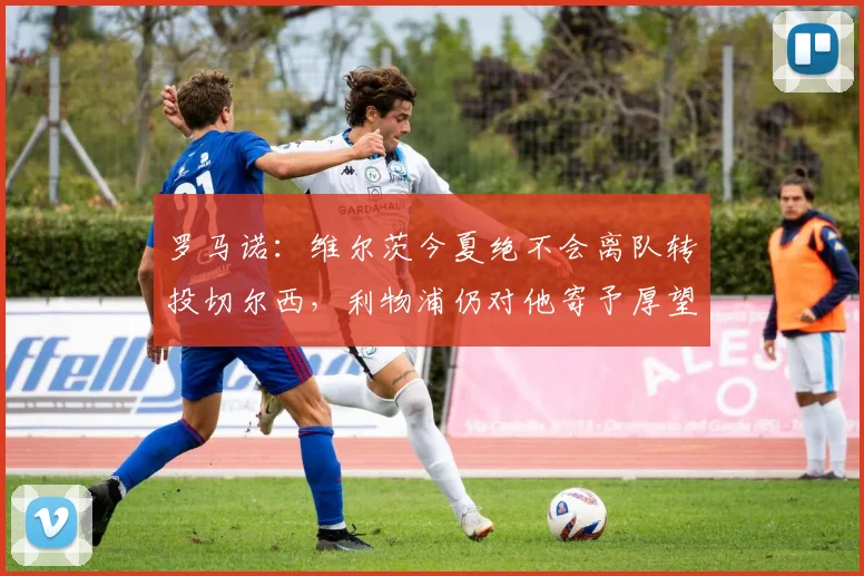 罗马诺：维尔茨今夏绝不会离队转投切尔西，利物浦仍对他寄予厚望