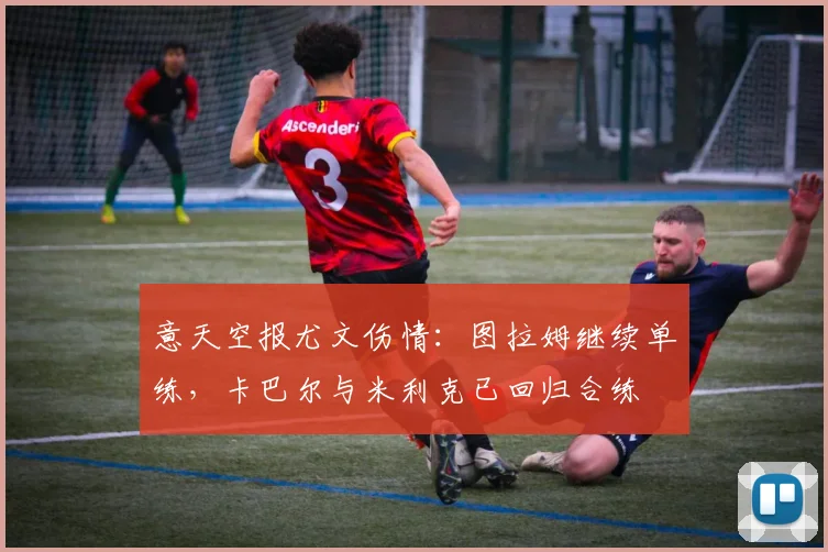 意天空报尤文伤情：图拉姆继续单练，卡巴尔与米利克已回归合练